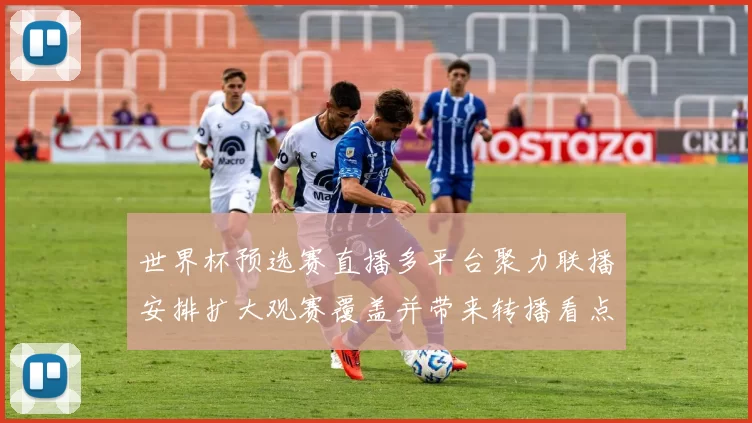 世界杯预选赛直播多平台聚力联播安排扩大观赛覆盖并带来转播看点