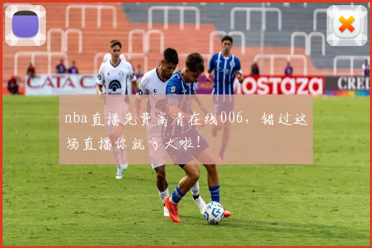 nba直播免费高清在线006，错过这场直播你就亏大啦！