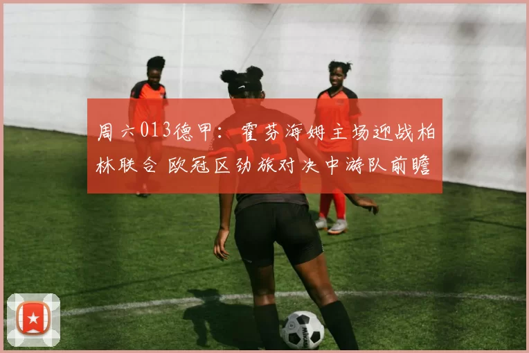 周六013德甲：霍芬海姆主场迎战柏林联合 欧冠区劲旅对决中游队前瞻_客场_战绩