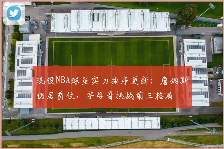 现役NBA球星实力排序更新：詹姆斯仍居首位，字母哥挑战前三格局