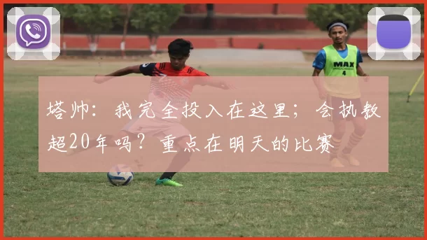 塔帅：我完全投入在这里；会执教超20年吗？重点在明天的比赛