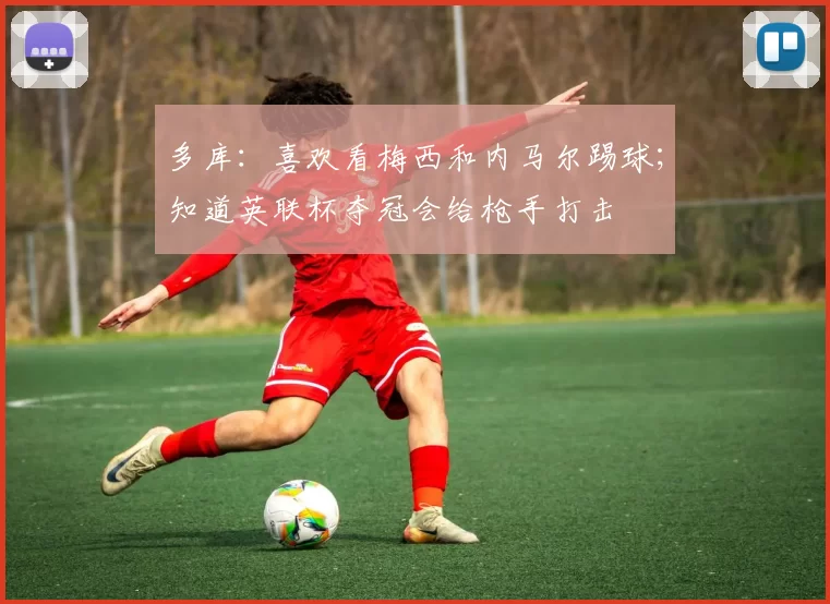 多库：喜欢看梅西和内马尔踢球；知道英联杯夺冠会给枪手打击