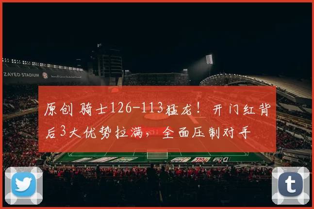 原创 骑士126-113猛龙！开门红背后3大优势拉满，全面压制对手