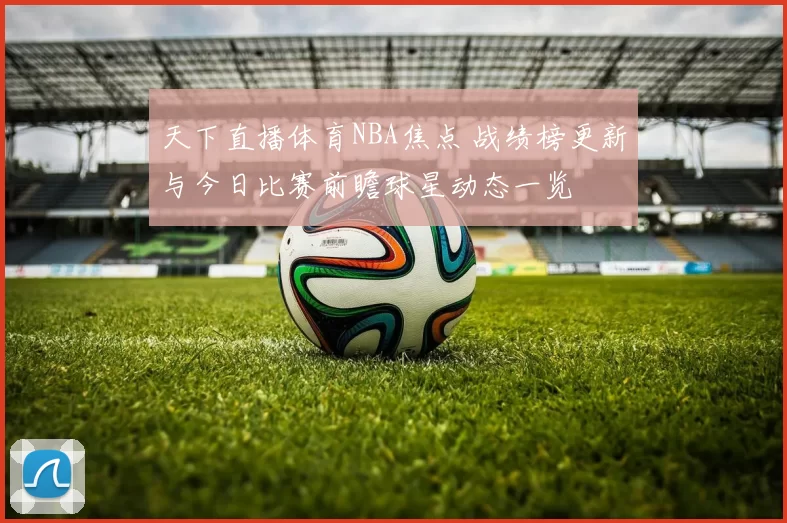 天下直播体育NBA焦点 战绩榜更新与今日比赛前瞻球星动态一览
