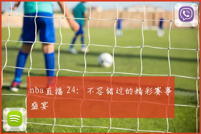 nba直播 24：不容错过的精彩赛事盛宴