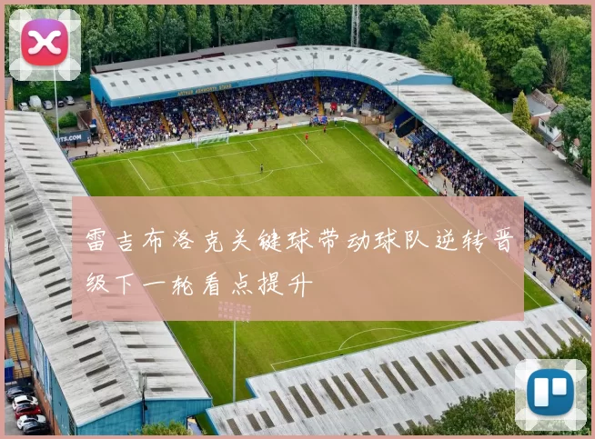 雷吉布洛克关键球带动球队逆转晋级下一轮看点提升