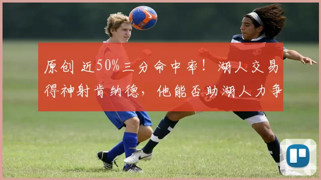 原创 近50%三分命中率！湖人交易得神射肯纳德，他能否助湖人力争冠军？