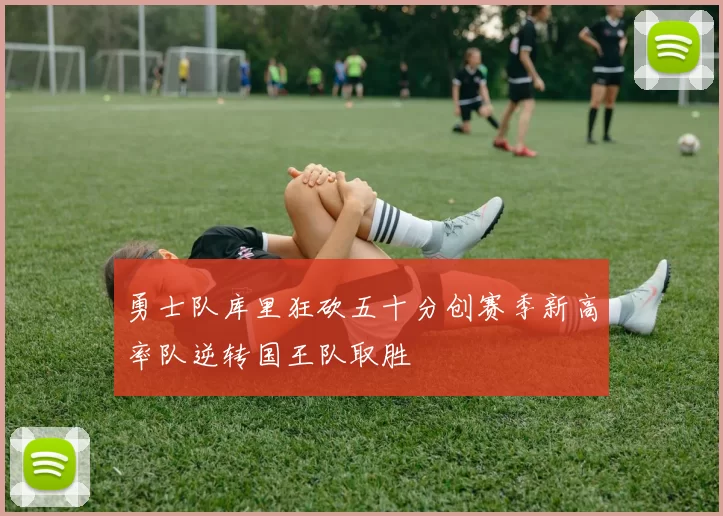 勇士队库里狂砍五十分创赛季新高率队逆转国王队取胜