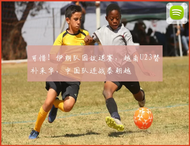 可惜！伊朗队因故退赛，越南U23替补来华，中国队连战泰朝越