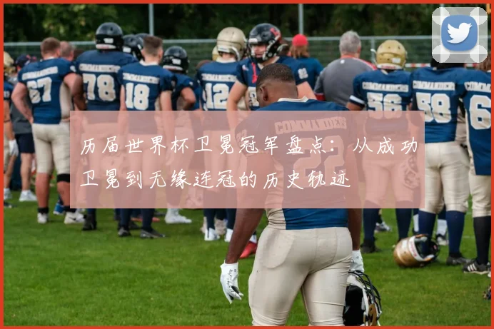 历届世界杯卫冕冠军盘点:从成功卫冕到无缘连冠的历史轨迹