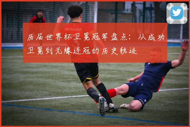 历届世界杯卫冕冠军盘点:从成功卫冕到无缘连冠的历史轨迹