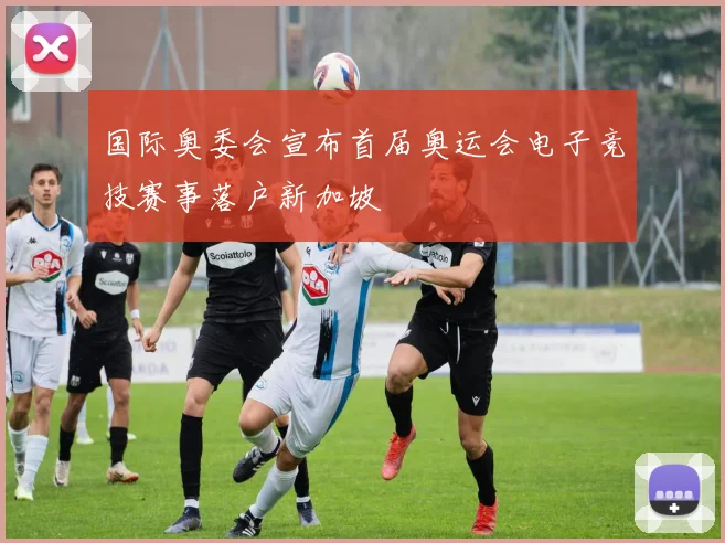 国际奥委会宣布首届奥运会电子竞技赛事落户新加坡