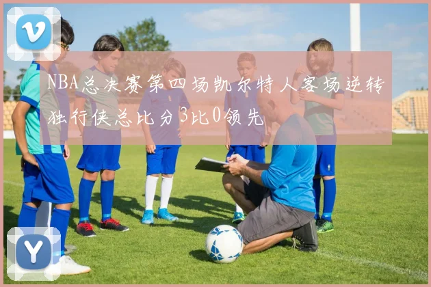 NBA总决赛第四场凯尔特人客场逆转独行侠总比分3比0领先