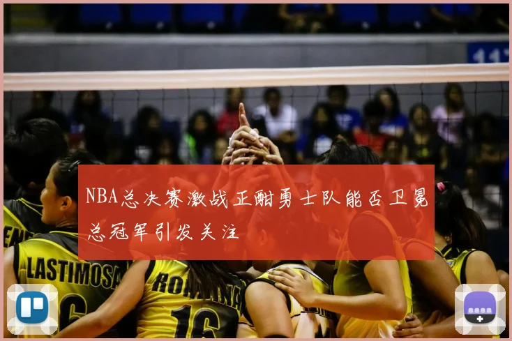 NBA总决赛激战正酣勇士队能否卫冕总冠军引发关注
