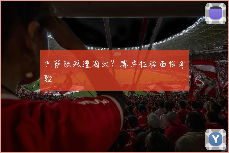 巴萨欧冠遭淘汰?赛季征程面临考验