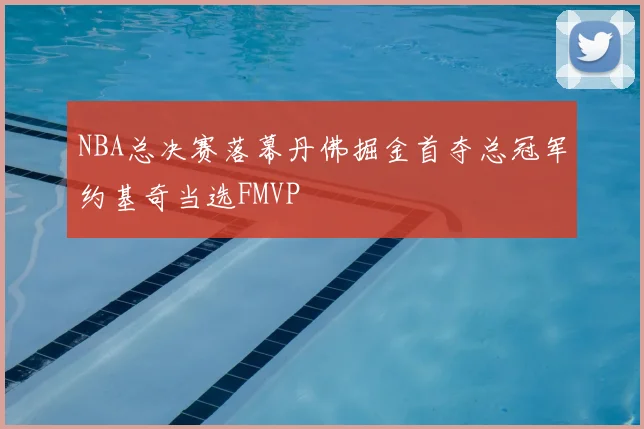 NBA总决赛落幕丹佛掘金首夺总冠军约基奇当选FMVP