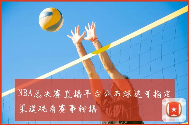 NBA总决赛直播平台公布球迷可指定渠道观看赛事转播