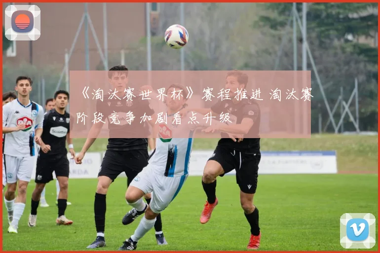《淘汰赛世界杯》赛程推进 淘汰赛阶段竞争加剧看点升级