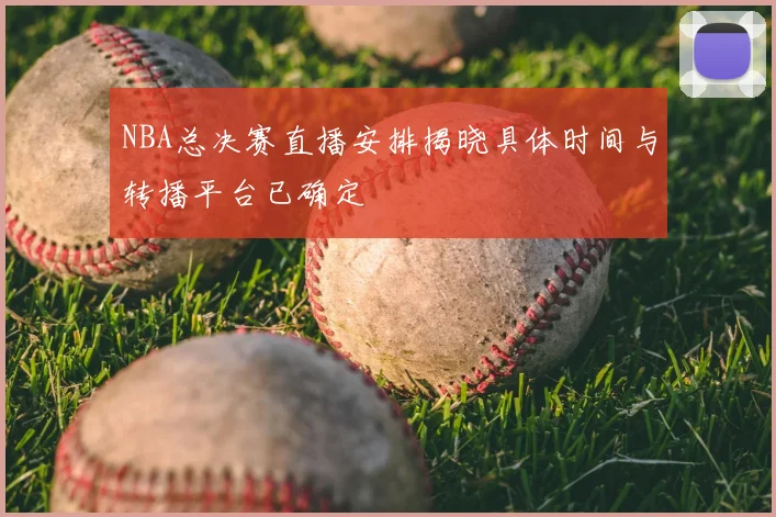 NBA总决赛直播安排揭晓具体时间与转播平台已确定