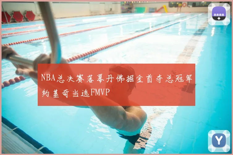 NBA总决赛落幕丹佛掘金首夺总冠军约基奇当选FMVP