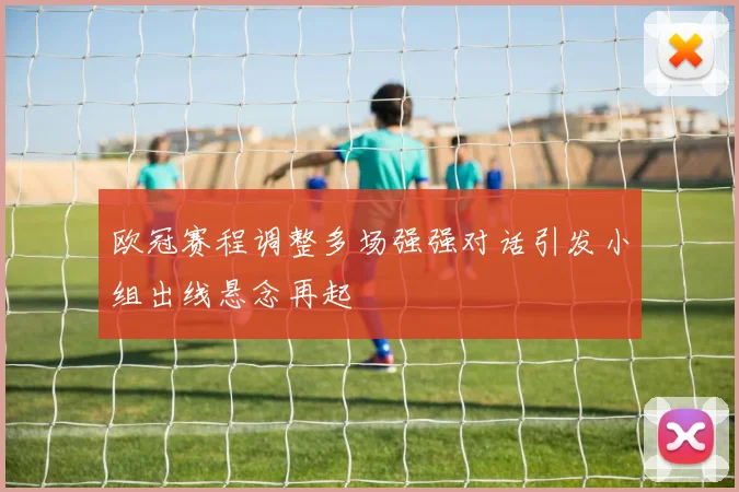 欧冠赛程调整多场强强对话引发小组出线悬念再起