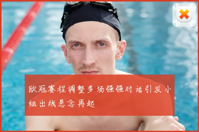 欧冠赛程调整多场强强对话引发小组出线悬念再起
