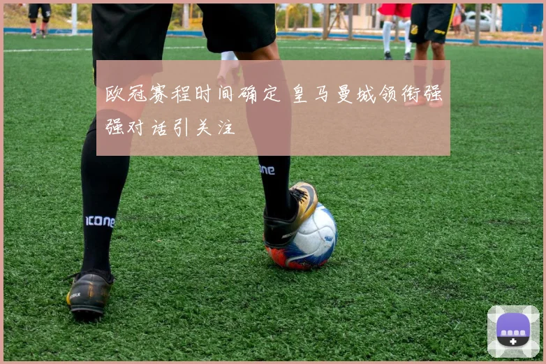 欧冠赛程时间确定 皇马曼城领衔强强对话引关注